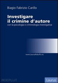 carillo biagio f. - investigare il crimine d'autore con la psicologia e criminologia