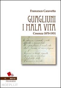 caravetta francesco - guagliuni i malavita. cosenza 1870-1931