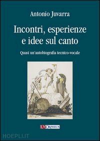 juvarra antonio - incontri, esperienze e idee sul canto. quasi un'autobiografia tecnico-vocale