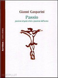 gasparini gianni - passio. passione di gesù cristo e passione dell'uomo