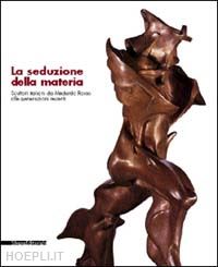 imponente a. (curatore) - la seduzione della materia  scultori italiani da medardo rosso alle generazioni