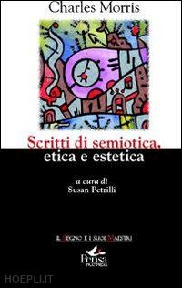 morris charles; petrilli s. (curatore) - scritti di semiotica etica estetica