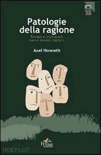 honneth axel - patologie della ragione. storia e attualità della teoria critica