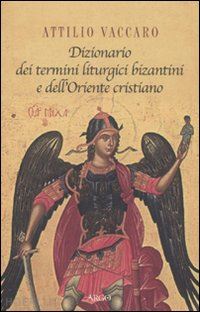 vaccaro attilio - dizionario dei termini liturgici bizantini e dell'oriente cristiano