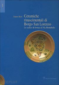 berti fausto - ceramiche rinascimentali di borgo san lorenzo. lo scarico di fornace di via montebello. con contributi sullo sviluppo urbanistico di borgo s. lorenzo