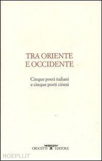 vanzo p. (curatore) - tra oriente e occidente. cinque poeti italiani e cinque poeti cinesi