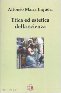 liquori alfonso m. - etica ed estetica della scienza