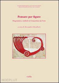 ghisalberti alessandro (curatore) - pensare per figure. diagrammi e simboli in gioacchino da fiore