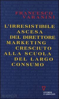 varanini francesco - irresistibile ascesa del direttore marketing cresciuto alla scuola del largo con