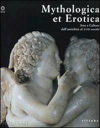 casazza o. (curatore); gennaioli r. (curatore) - mythologica et erotica. arte e cultura dall'antichita' al xviii secolo