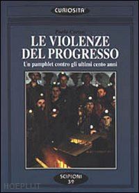 cortesi p.(curatore) - le violenze del progresso. un pamphlet contro gli ultimi cento anni