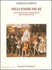 merlin pierpaolo - nelle stanze del re. vita e politica nelle corti europee tra xv e xviii secolo