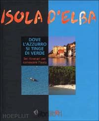 persichino guido - isola d'elba. dove l'azzurro si tinge di verde. sei itinerari per conoscere l'isola