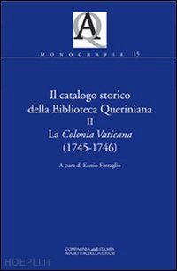 ferraglio e.(curatore) - il catalogo storico della biblioteca queriniana. vol. 2: la colonia vaticana (1745-1746).