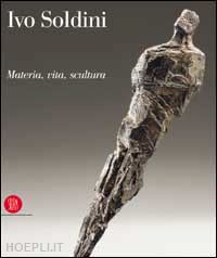 billeter f.; carena c. - ivo soldini , materia, vita, scultura