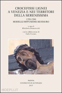 francescutti e. (curatore) - crocefissi lignei a venezia e nei territori della serenissima. 1350-1500. modell