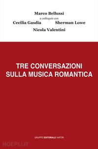 bellussi marco; gasdia cecilia; lowe sherman; valentini nicola - tre conversazioni sulla musica romantica