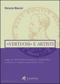 mancini vincenzo - vertuosi e artisti. saggi sul collezionismo antiquario e numismatico tra padova