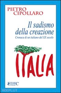 cipollaro pietro - il sadismo della creazione. cronaca di un italiano del xx secolo