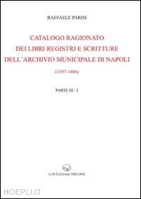 parisi raffaele - catalogo ragionato dei libri, registri e scritture dell'archivio municipale di napoli (1387-1806) (rist. anast. 1910 e 1920)