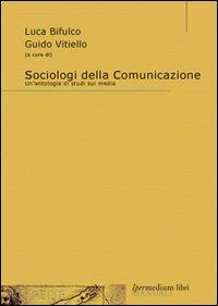 bifulco l. (curatore); vitiello g. (curatore) - sociologi della comunicazione. un'antologia di studi sui media