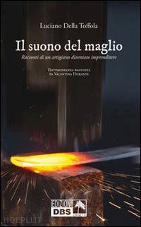 della toffola luciano - il suono del maglio. racconti di un artigiano diventato imprenditore