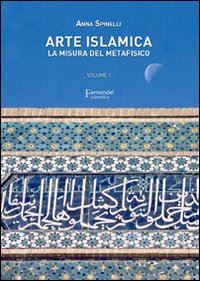 spinelli anna - arte islamica. la misura del metafisico. vol. 1