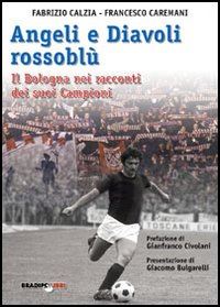 calzia fabrizio; caremani francesco - angeli e diavoli rossoblu'. il bologna nei racconti dei suoi campioni