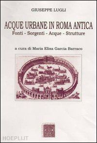 lugli giuseppe; garcia barraco m. e. (curatore) - acque urbane in roma antica. fonti, sorgenti e strutture