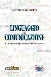 stagnitta antonino - linguaggio e comunicazione. manifestazioni primarie della conoscenza