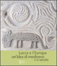 baracchini c.(curatore); bertelli c.(curatore); caleca a.(curatore) - lucca e l'europa. un'idea di medioevo (v-xi secolo). catalogo della mostra (lucca, 20 settembre 2010-9 gennaio 2011)