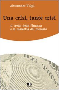 volpi alessandro - una crisi, tante crisi. il crollo della finanza e la malattia del mercato