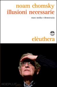 chomsky noam - illusioni necessarie. massmedia e democrazia