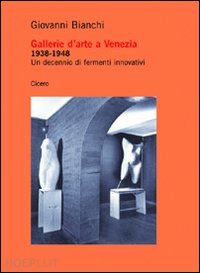 bianchi giovanni - gallerie d'arte a venezia 1938-1948. un decennio di fermenti innovativi