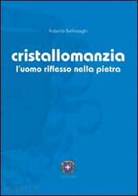 bellinzaghi roberta - cristallomanzia. l'uomo riflesso nella pietra