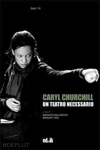 cavecchi m. (curatore); rose m. (curatore) - caryl churchill - un teatro necessario