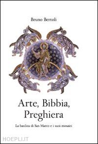 bertoli bruno - arte, bibbia, preghiera. la basilica di san marco e i suoi mosaici