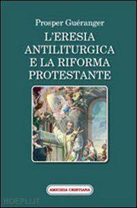 gueranger prosper - l'eresia antiliturgica e la riforma protestante