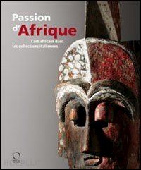 dandrieu chantal; giovagnoni fabrizio - passion d'afrique. l'art africain dans les collections italiennes
