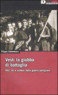 colombara filippo - vesti la giubba di battaglia. miti, riti e simboli della guerra partigiana