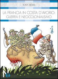 akmel tony - la francia in costa d'avorio: guerra e neocolonialismo