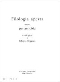  - filologia aperta ovvero per amicizia scritti offerti a fabrizio beggiato. ediz. multilingue