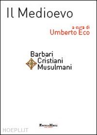 eco umberto (curatore) - medioevo - barbari, cristiani, musulmani