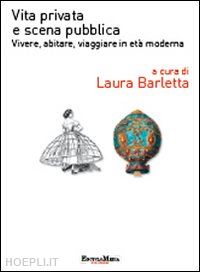 barletta laura (curatore) - vita privata e scena pubblica. vivere, abitare, viaggiare in eta' moderna