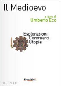 eco umerto (curatore) - il medioevo - esplorazioni, commerci, utopie