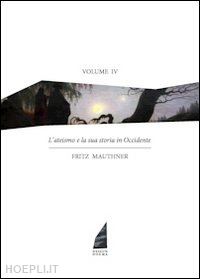 mauthner fritz - l'ateismo e la sua storia in occidente- vol iv