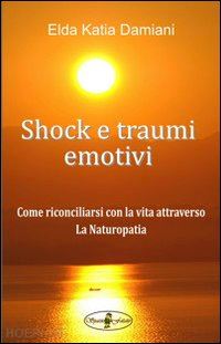 damiani elda katia - shock e traumi emotivi. come riconciliarsi con la vita attraverso la naturopatia