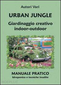 aa.vv. - urban jungle. giardinaggio creativo indoor-outdoor. manuale pratico