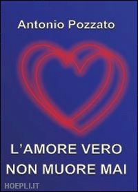 pozzato antonio - l'amore vero non muore mai