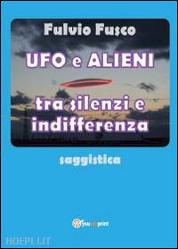 fusco fulvio - ufo e alieni tra silenzi e indifferenza